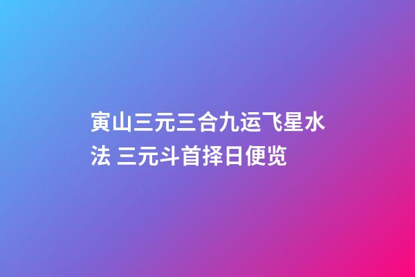 寅山三元三合九运飞星水法 三元斗首择日便览